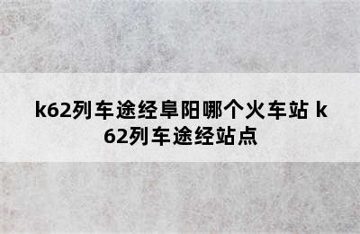 k62列车途经阜阳哪个火车站 k62列车途经站点